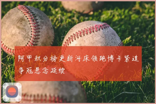 阿甲积分榜更新河床领跑博卡紧追争冠悬念延续