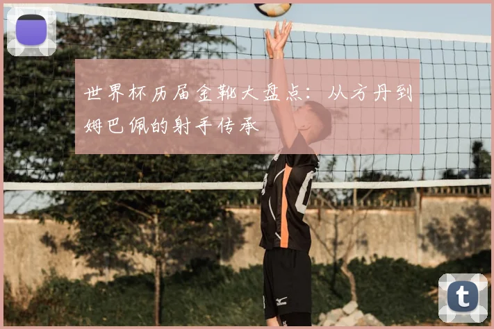 世界杯历届金靴大盘点:从方丹到姆巴佩的射手传承