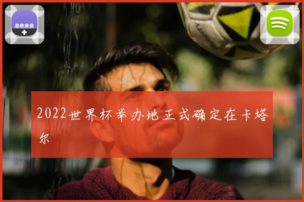 2022世界杯举办地正式确定在卡塔尔