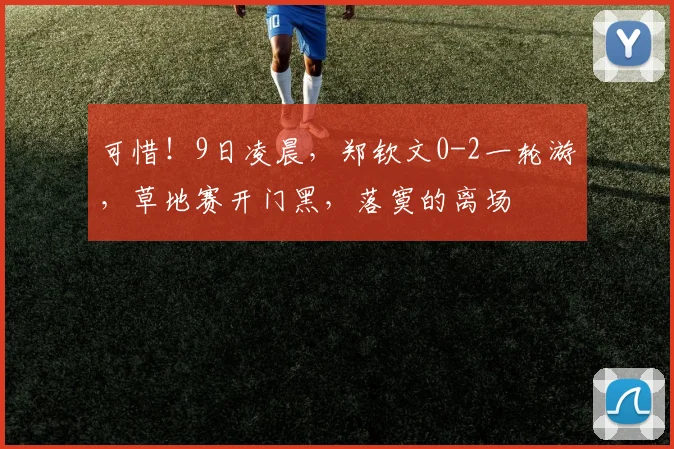 可惜!9日凌晨,郑钦文0-2一轮游,草地赛开门黑,落寞的离场