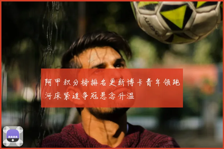 阿甲积分榜排名更新博卡青年领跑河床紧追争冠悬念升温