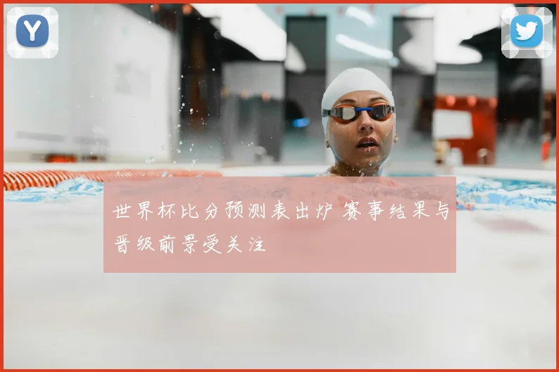 世界杯比分预测表出炉 赛事结果与晋级前景受关注