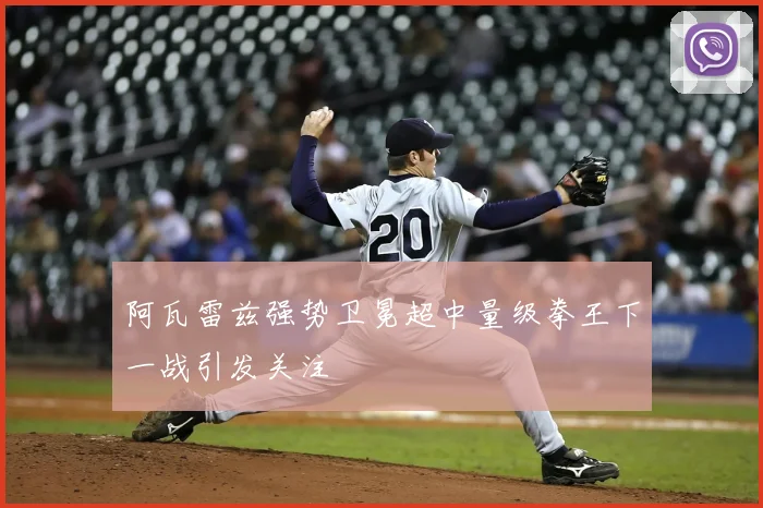 阿瓦雷兹强势卫冕超中量级拳王下一战引发关注