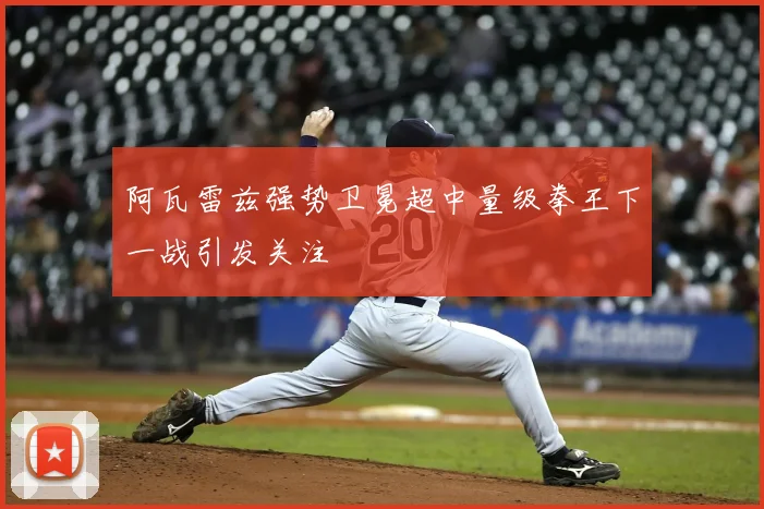 阿瓦雷兹强势卫冕超中量级拳王下一战引发关注