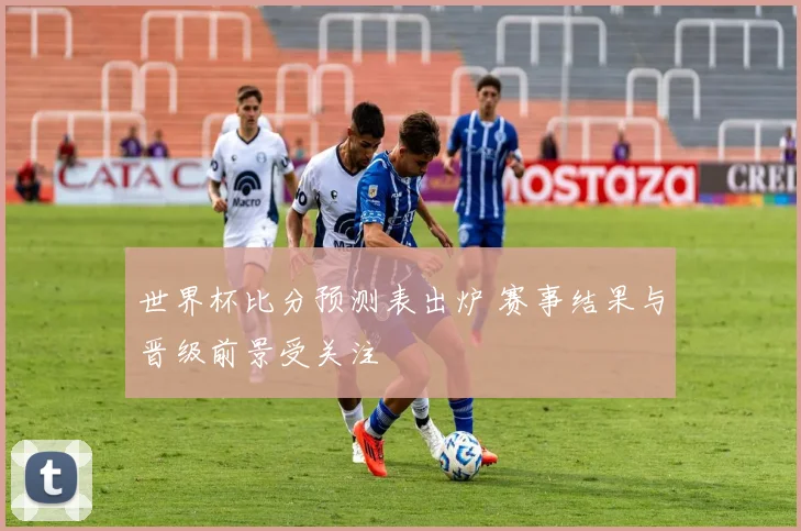 世界杯比分预测表出炉 赛事结果与晋级前景受关注
