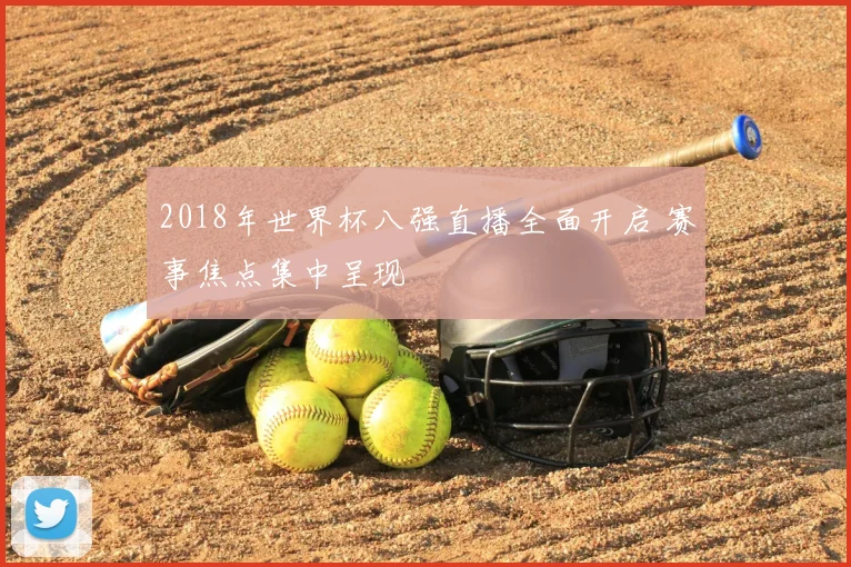 2018年世界杯八强直播全面开启 赛事焦点集中呈现