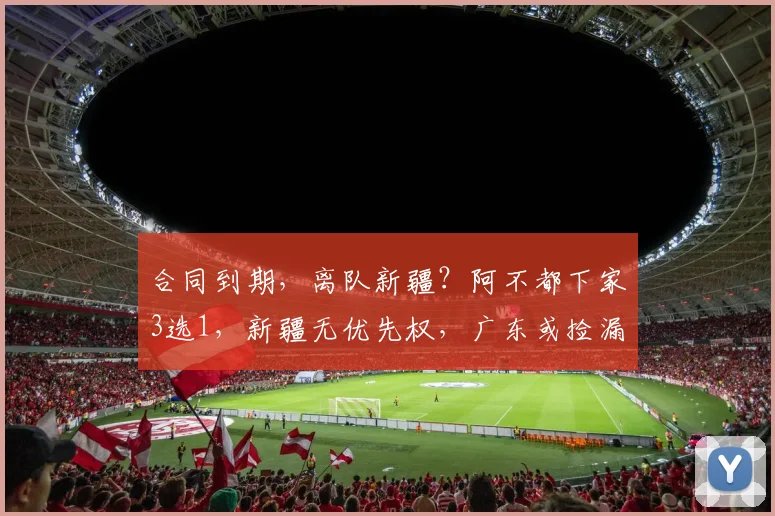 合同到期，离队新疆？阿不都下家3选1，新疆无优先权，广东或捡漏