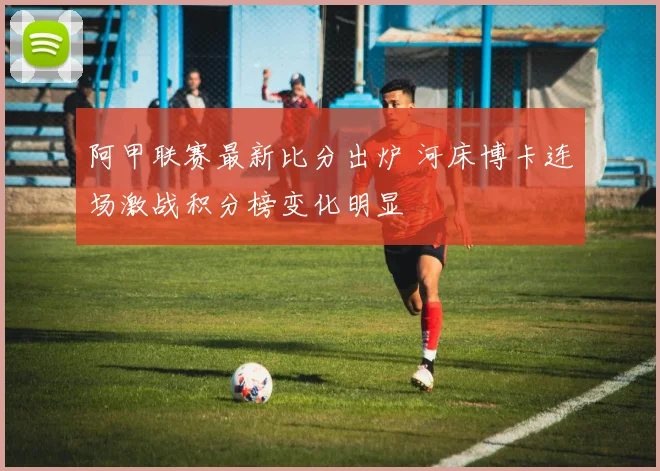阿甲联赛最新比分出炉 河床博卡连场激战积分榜变化明显