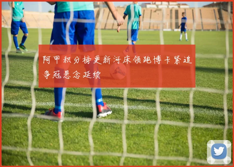 阿甲积分榜更新河床领跑博卡紧追争冠悬念延续