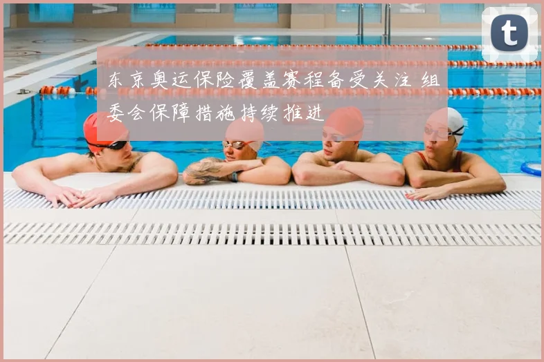 东京奥运保险覆盖赛程备受关注 组委会保障措施持续推进