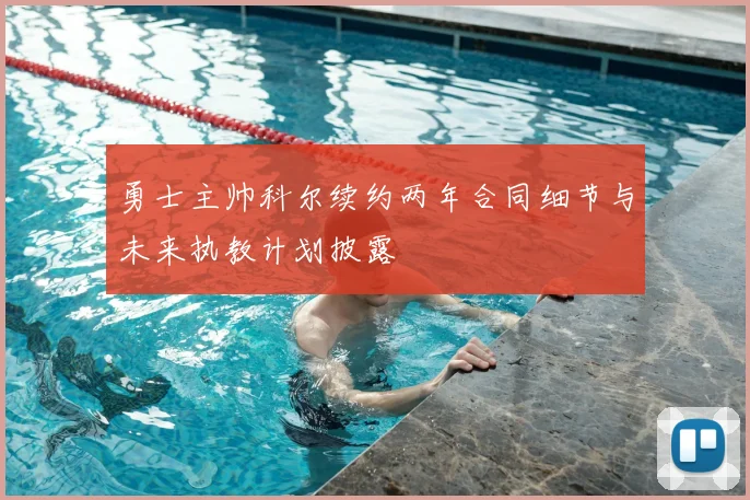 勇士主帅科尔续约两年合同细节与未来执教计划披露