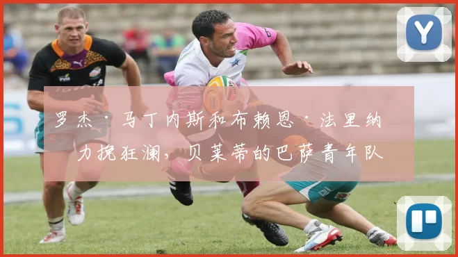 罗杰·马丁内斯和布赖恩·法里纳斯力挽狂澜，贝莱蒂的巴萨青年队惊险晋级