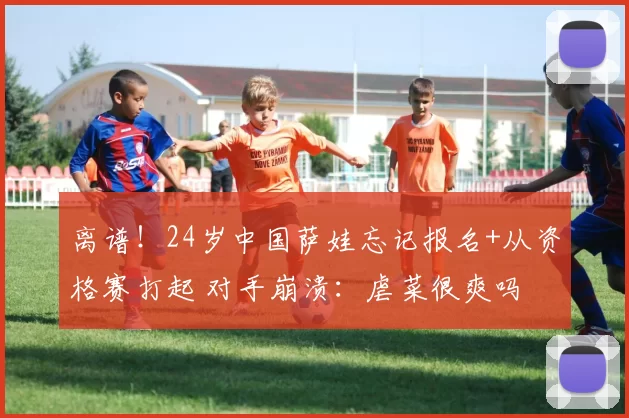 离谱！24岁中国萨娃忘记报名+从资格赛打起 对手崩溃：虐菜很爽吗