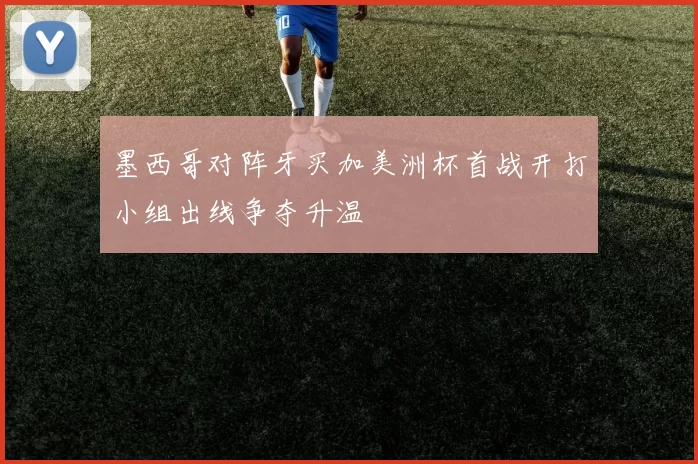 墨西哥对阵牙买加美洲杯首战开打小组出线争夺升温