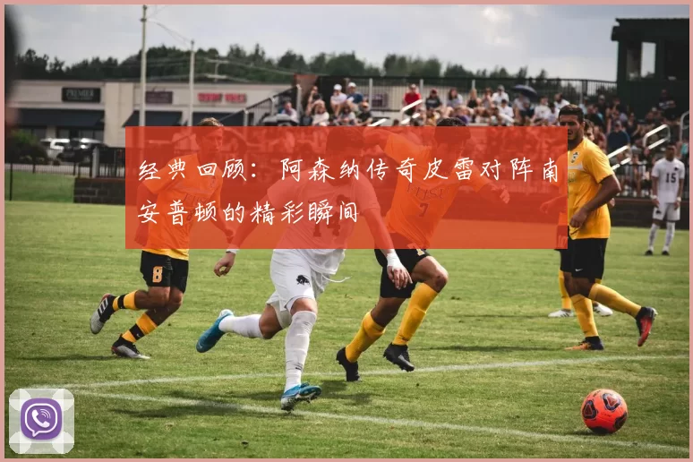 经典回顾：阿森纳传奇皮雷对阵南安普顿的精彩瞬间