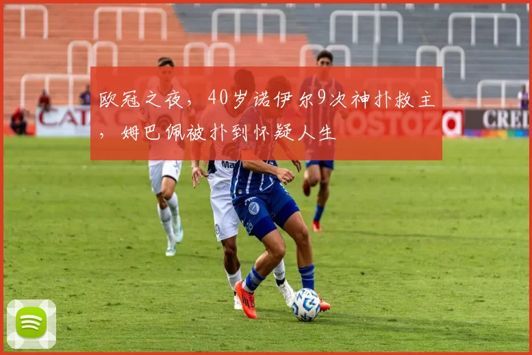 欧冠之夜,40岁诺伊尔9次神扑救主,姆巴佩被扑到怀疑人生