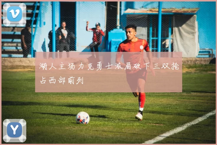 湖人主场力克勇士浓眉砍下三双抢占西部前列