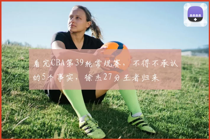 看完CBA第39轮常规赛，不得不承认的5个事实，徐杰27分王者归来