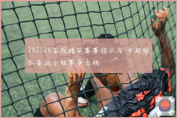 202526亚冠精英赛赛程公布 中超球队备战小组赛争出线