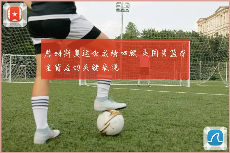 詹姆斯奥运会成绩回顾 美国男篮夺金背后的关键表现