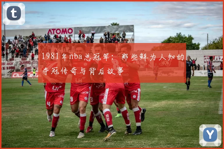 1981年nba总冠军：那些鲜为人知的夺冠传奇与背后故事