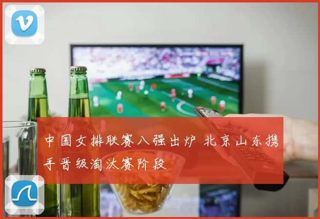 中国女排联赛八强出炉 北京山东携手晋级淘汰赛阶段