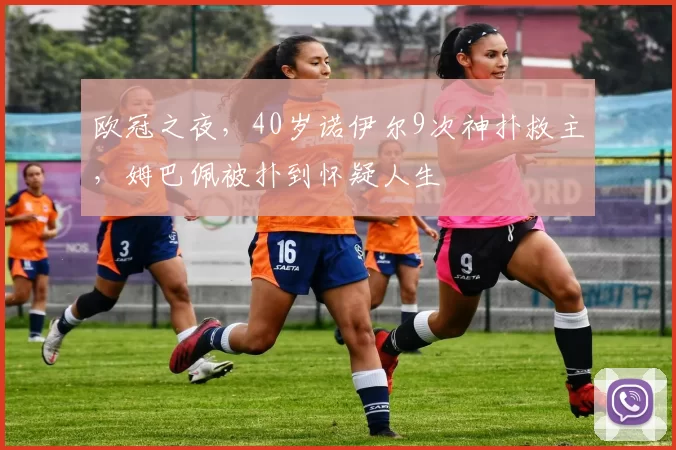 欧冠之夜,40岁诺伊尔9次神扑救主,姆巴佩被扑到怀疑人生