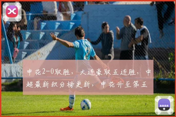 申花2-0取胜，大连豪取五连胜，中超最新积分榜更新，申花升至第五_比赛_辽宁_河南队