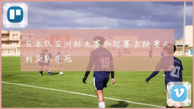 日本队亚洲杯决赛加时赛击败澳大利亚队夺冠
