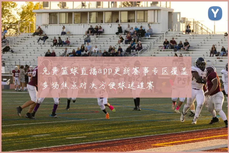 免费篮球直播app更新赛事专区覆盖多场焦点对决方便球迷追赛
