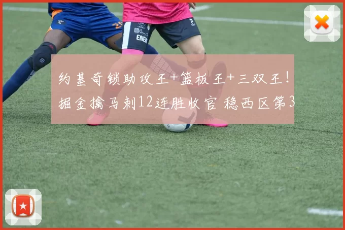 约基奇锁助攻王+篮板王+三双王！掘金擒马刺12连胜收官 稳西区第3