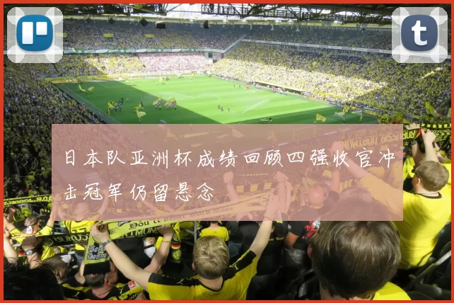 日本队亚洲杯成绩回顾四强收官冲击冠军仍留悬念
