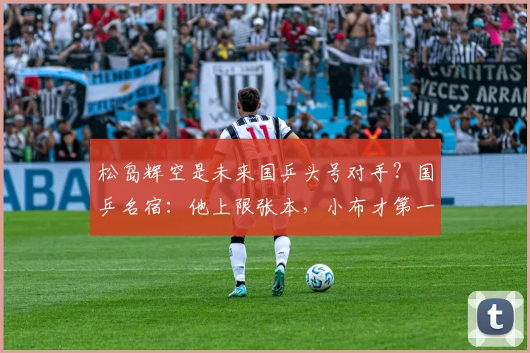 松岛辉空是未来国乒头号对手？国乒名宿：他上限张本，小布才第一